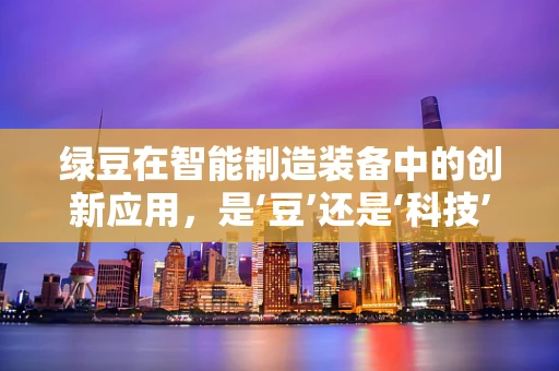 绿豆在智能制造装备中的创新应用，是‘豆’还是‘科技’的未来？