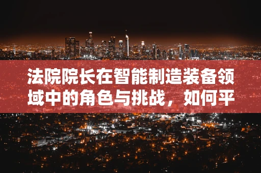 法院院长在智能制造装备领域中的角色与挑战，如何平衡法律与技术创新？