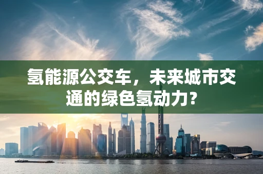 氢能源公交车，未来城市交通的绿色氢动力？