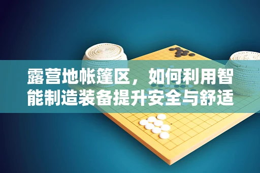 露营地帐篷区，如何利用智能制造装备提升安全与舒适性？