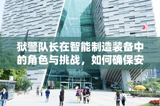 狱警队长在智能制造装备中的角色与挑战，如何确保安全与效率的双重保障？
