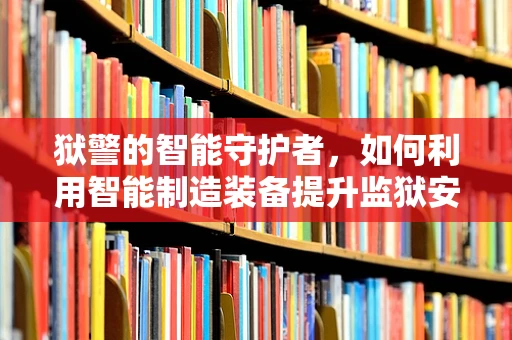 狱警的智能守护者，如何利用智能制造装备提升监狱安全管理？