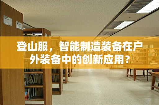 登山服，智能制造装备在户外装备中的创新应用？