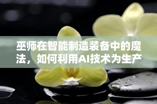 巫师在智能制造装备中的魔法，如何利用AI技术为生产注入‘巫术’般的智慧？