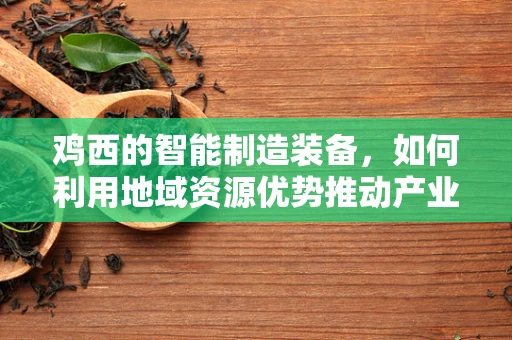 鸡西的智能制造装备，如何利用地域资源优势推动产业升级？