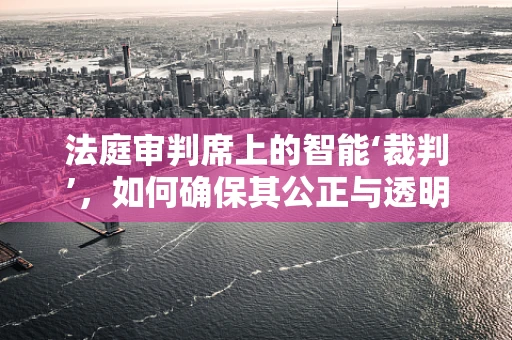 法庭审判席上的智能‘裁判’，如何确保其公正与透明？