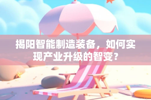 揭阳智能制造装备，如何实现产业升级的智变？