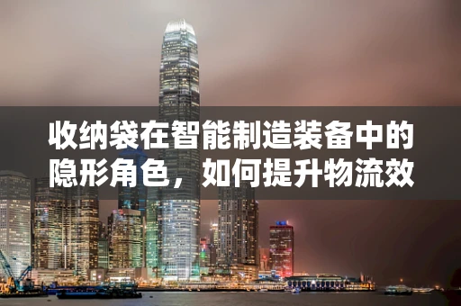 收纳袋在智能制造装备中的隐形角色，如何提升物流效率？