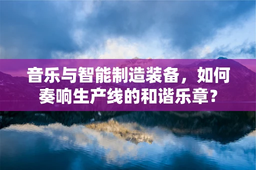音乐与智能制造装备，如何奏响生产线的和谐乐章？
