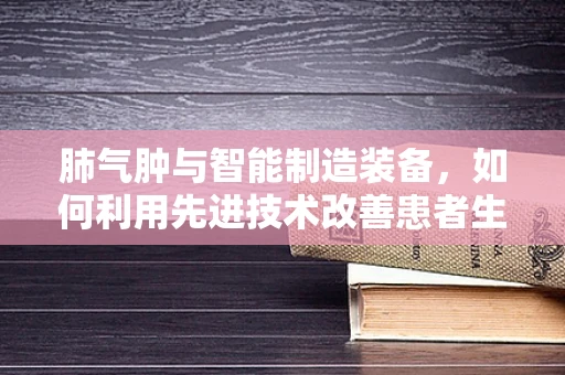 肺气肿与智能制造装备，如何利用先进技术改善患者生活质量？