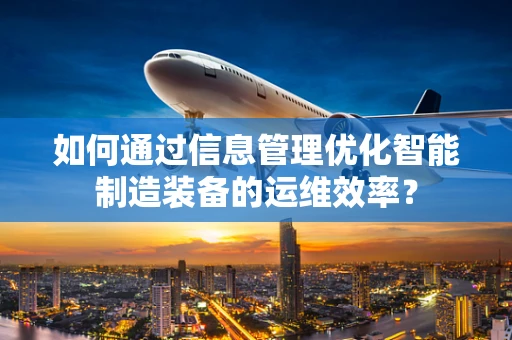 如何通过信息管理优化智能制造装备的运维效率？