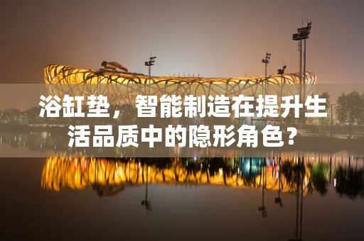 浴缸垫，智能制造在提升生活品质中的隐形角色？