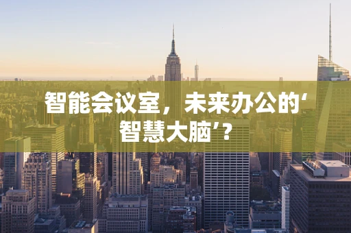 智能会议室，未来办公的‘智慧大脑’？