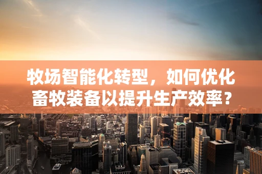 牧场智能化转型，如何优化畜牧装备以提升生产效率？