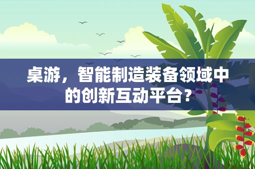 桌游，智能制造装备领域中的创新互动平台？