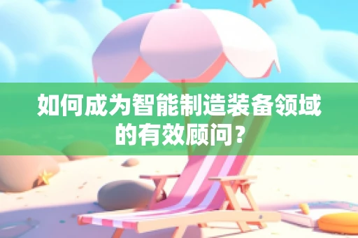 如何成为智能制造装备领域的有效顾问？