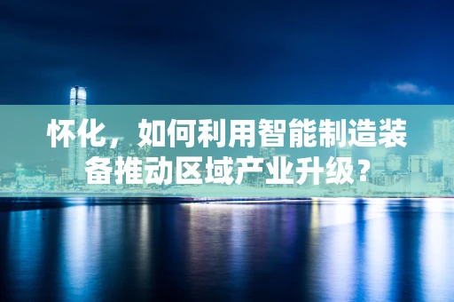 怀化，如何利用智能制造装备推动区域产业升级？