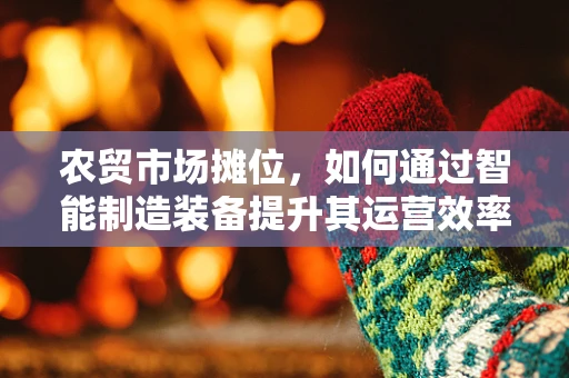 农贸市场摊位，如何通过智能制造装备提升其运营效率？