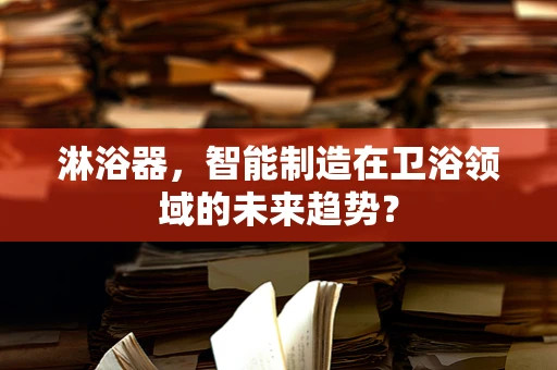 淋浴器，智能制造在卫浴领域的未来趋势？