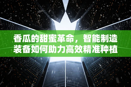 香瓜的甜蜜革命，智能制造装备如何助力高效精准种植？