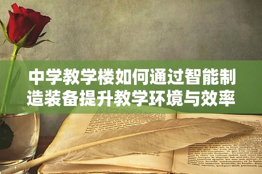 中学教学楼如何通过智能制造装备提升教学环境与效率？
