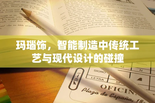 玛瑙饰，智能制造中传统工艺与现代设计的碰撞