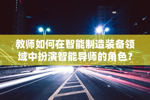 教师如何在智能制造装备领域中扮演智能导师的角色？