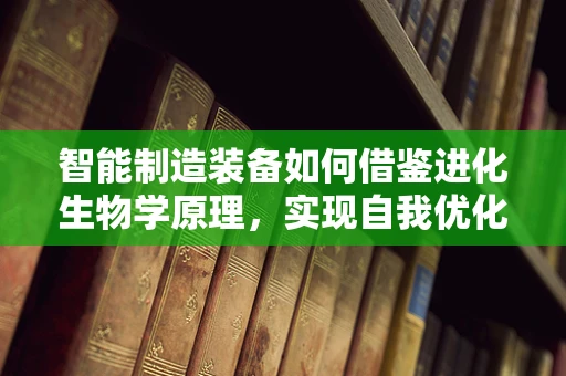 智能制造装备如何借鉴进化生物学原理，实现自我优化与进化？