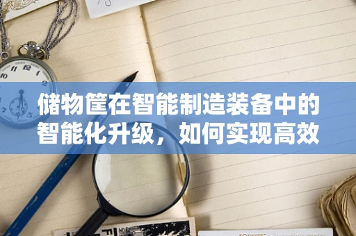 储物筐在智能制造装备中的智能化升级，如何实现高效、精准的物料管理？