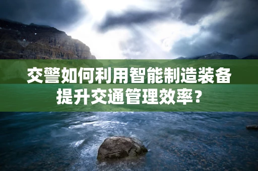 交警如何利用智能制造装备提升交通管理效率？