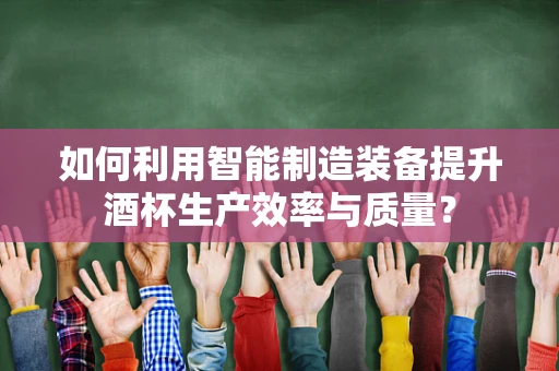 如何利用智能制造装备提升酒杯生产效率与质量？