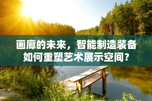 画廊的未来，智能制造装备如何重塑艺术展示空间？