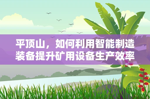 平顶山，如何利用智能制造装备提升矿用设备生产效率？