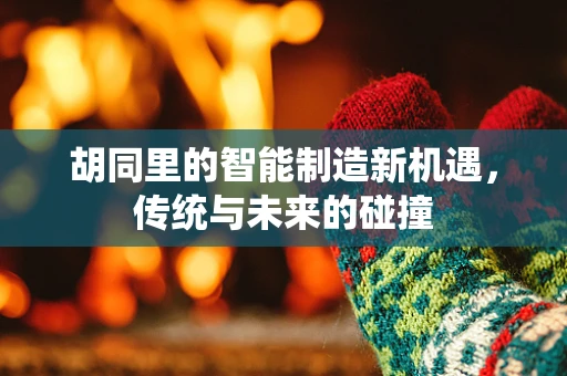 胡同里的智能制造新机遇，传统与未来的碰撞