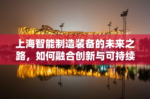 上海智能制造装备的未来之路，如何融合创新与可持续发展？