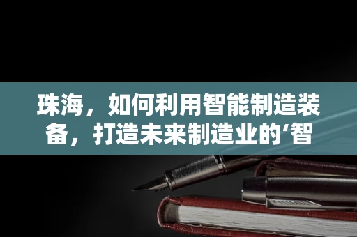 珠海，如何利用智能制造装备，打造未来制造业的‘智慧之都’？