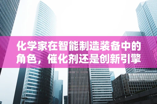 化学家在智能制造装备中的角色，催化剂还是创新引擎？