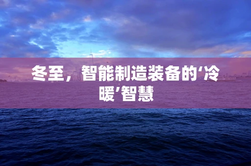 冬至，智能制造装备的‘冷暖’智慧