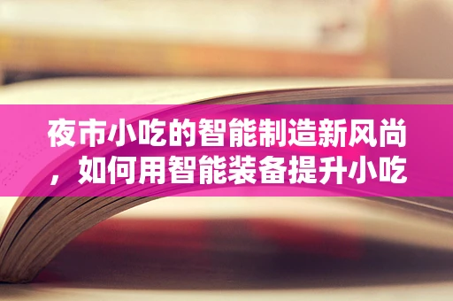 夜市小吃的智能制造新风尚，如何用智能装备提升小吃制作效率？