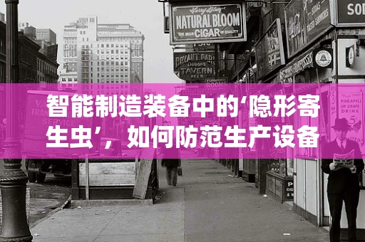智能制造装备中的‘隐形寄生虫’，如何防范生产设备中的微生物污染？