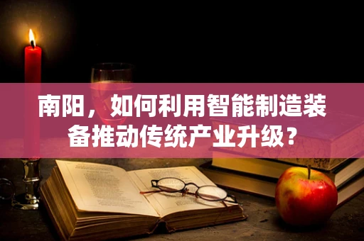 南阳，如何利用智能制造装备推动传统产业升级？