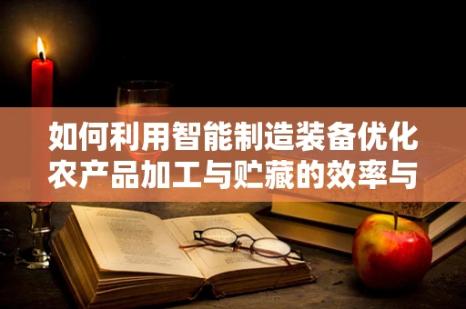 如何利用智能制造装备优化农产品加工与贮藏的效率与质量？