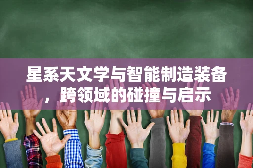 星系天文学与智能制造装备，跨领域的碰撞与启示