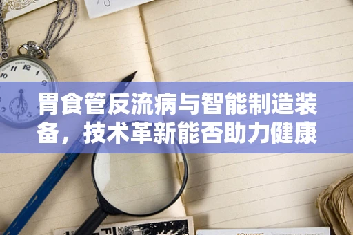 胃食管反流病与智能制造装备，技术革新能否助力健康管理新篇章？