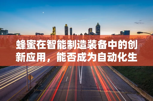 蜂蜜在智能制造装备中的创新应用，能否成为自动化生产的‘甜蜜’助力？