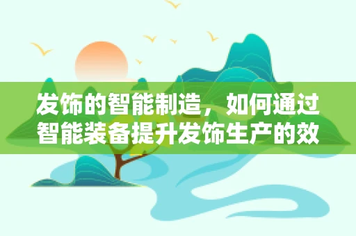 发饰的智能制造，如何通过智能装备提升发饰生产的效率与个性化？