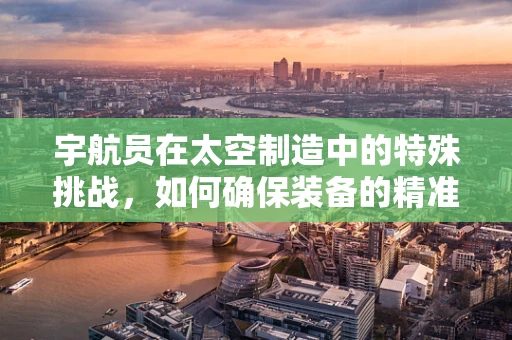 宇航员在太空制造中的特殊挑战，如何确保装备的精准与安全？