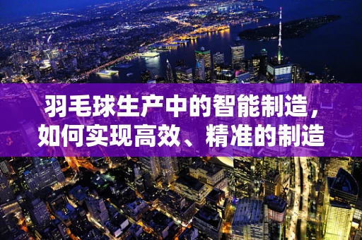 羽毛球生产中的智能制造，如何实现高效、精准的制造工艺？