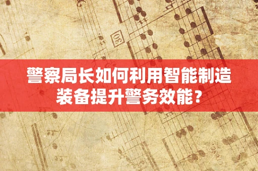 警察局长如何利用智能制造装备提升警务效能？