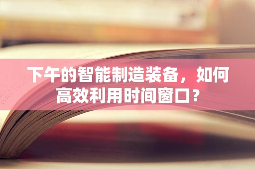 下午的智能制造装备，如何高效利用时间窗口？